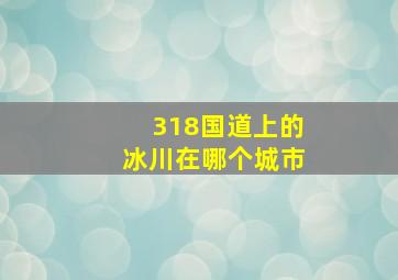 318国道上的冰川在哪个城市