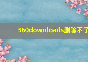 360downloads删除不了