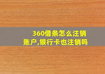 360借条怎么注销账户,银行卡也注销吗