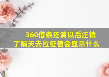 360借条还清以后注销了隔天去拉征信会显示什么