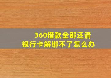 360借款全部还清银行卡解绑不了怎么办