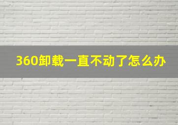 360卸载一直不动了怎么办