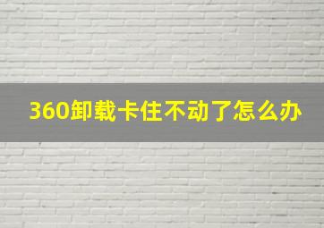 360卸载卡住不动了怎么办