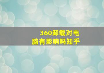 360卸载对电脑有影响吗知乎