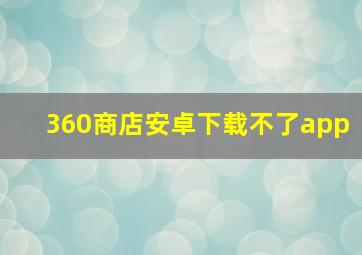 360商店安卓下载不了app