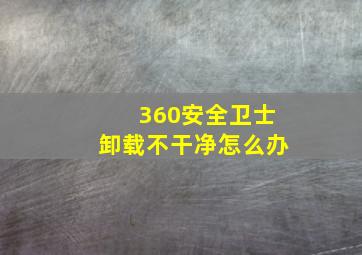 360安全卫士卸载不干净怎么办