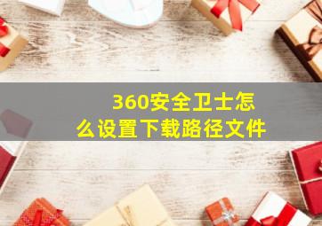 360安全卫士怎么设置下载路径文件