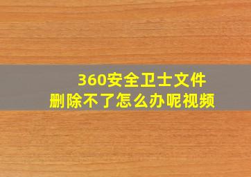 360安全卫士文件删除不了怎么办呢视频