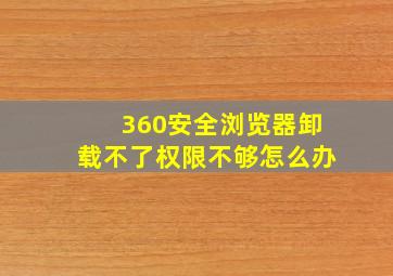 360安全浏览器卸载不了权限不够怎么办