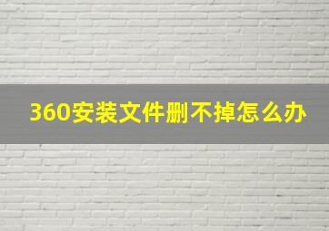 360安装文件删不掉怎么办