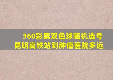 360彩票双色球随机选号昆明高铁站到肿瘤医院多远