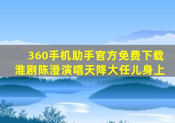 360手机助手官方免费下载淮剧陈澄演唱天降大任儿身上