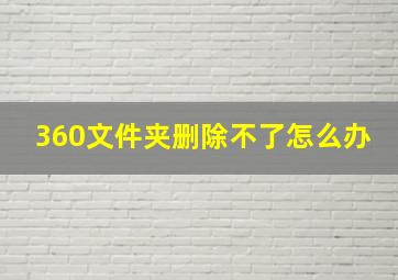 360文件夹删除不了怎么办