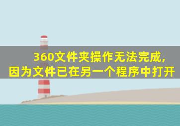 360文件夹操作无法完成,因为文件已在另一个程序中打开