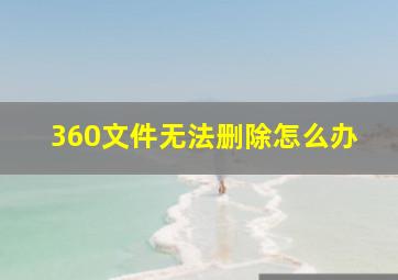 360文件无法删除怎么办