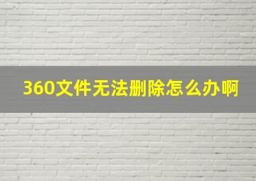 360文件无法删除怎么办啊