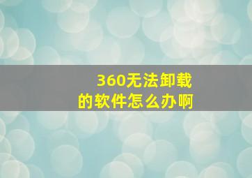 360无法卸载的软件怎么办啊