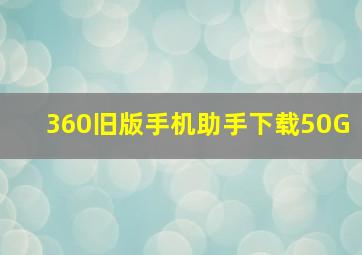 360旧版手机助手下载50G