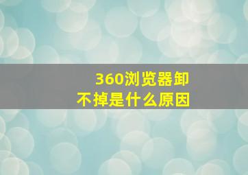 360浏览器卸不掉是什么原因