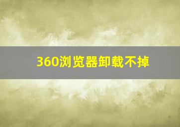 360浏览器卸载不掉