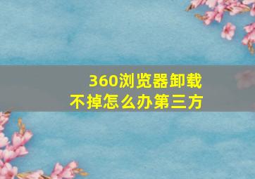 360浏览器卸载不掉怎么办第三方