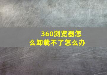 360浏览器怎么卸载不了怎么办