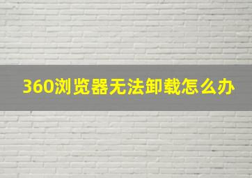 360浏览器无法卸载怎么办