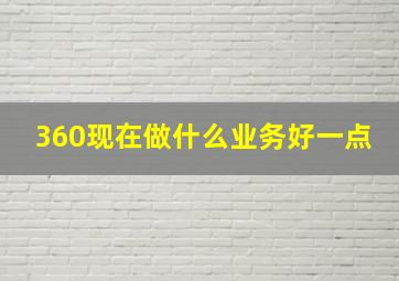 360现在做什么业务好一点