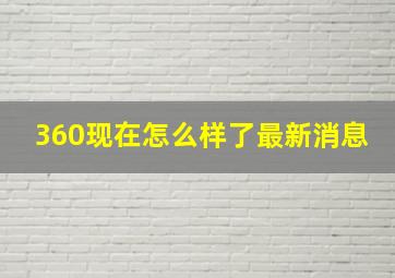 360现在怎么样了最新消息