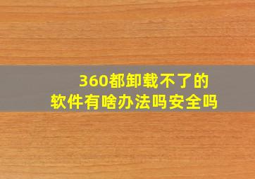 360都卸载不了的软件有啥办法吗安全吗