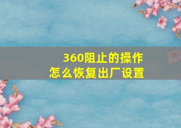 360阻止的操作怎么恢复出厂设置