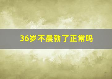 36岁不晨勃了正常吗