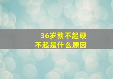 36岁勃不起硬不起是什么原因