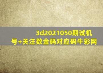 3d2021050期试机号+关注数金码对应码牛彩网