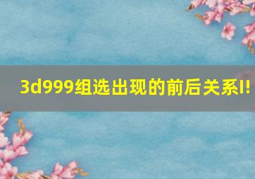 3d999组选出现的前后关系I!