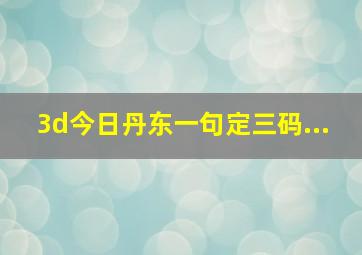 3d今日丹东一句定三码...