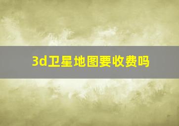 3d卫星地图要收费吗