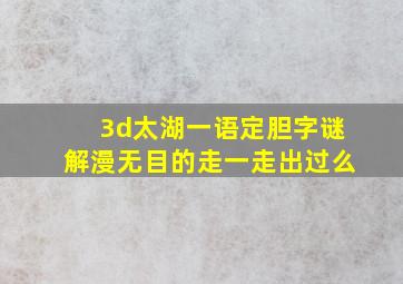 3d太湖一语定胆字谜解漫无目的走一走出过么