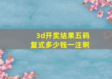 3d开奖结果五码复式多少钱一注啊