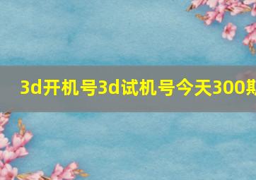 3d开机号3d试机号今天300期