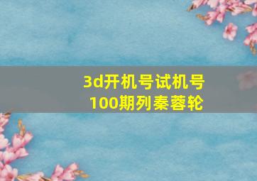 3d开机号试机号100期列秦蓉轮