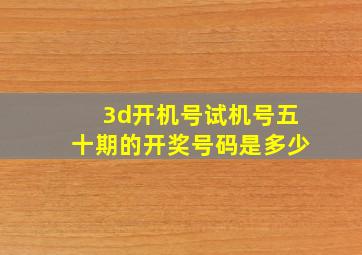 3d开机号试机号五十期的开奖号码是多少