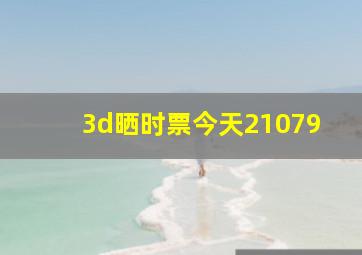 3d晒时票今天21079