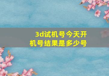 3d试机号今天开机号结果是多少号