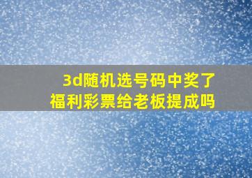 3d随机选号码中奖了福利彩票给老板提成吗