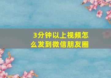 3分钟以上视频怎么发到微信朋友圈