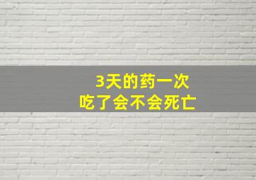 3天的药一次吃了会不会死亡