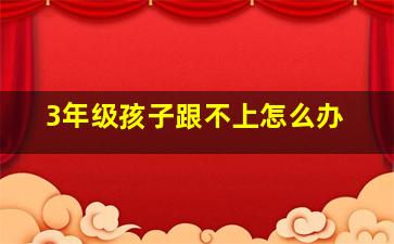 3年级孩子跟不上怎么办