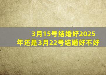 3月15号结婚好2025年还是3月22号结婚好不好