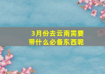 3月份去云南需要带什么必备东西呢